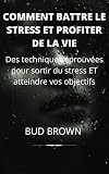 COMMENT BATTRE LE STRESS ET PROFITER DE LA VIE: Des techniques éprouvées pour sortir du stress ET atteindre vos objectifs