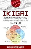 Ikigai: Scopri la 'Ragion D'Essere' che ti fa Alzare la Mattina e Trovare la Felicità Grazie a un'Antica Filosofia Giapponese. (Italian Edition)