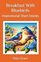 Breakfast With Bluebirds: Inspirational Short Stories B0D64JCZHD Book Cover
