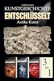 Kunstgeschichte Entschlüsselt. Antike Kunst: Von der prähistorischen Kunst bis Rom: Kunstwerke lesen und verstehen – Illustrierter Kunstbildband – 3 Bücher in einem Band (Kunst Lesen)