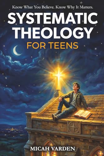 Systematic Theology for Teens: 15 Story-Based Lessons on Christian Doctrine and Biblical Faith That Help Teenagers Understand What They Believe and Why It Matters