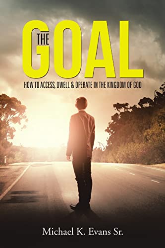The GOAL: How to Access, Dwell & Operate in the Kingdom of God