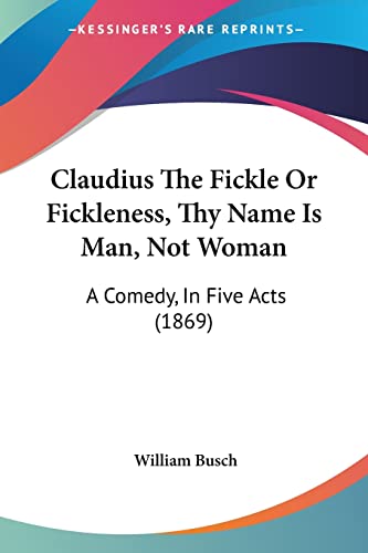 Claudius The Fickle Or Fickleness, Thy Name Is Man, Not Woman: A Comedy, In Five Acts (1869)