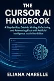 The Cursor AI Handbook: A Step-by-Step Guide to Writing, Refactoring, and Automating Code with Artificial Intelligence Inside Your Editor