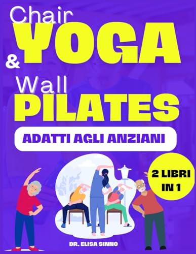 Chair Yoga e Wall Pilates adatti agli anziani: Riducono lo stress e l'ansia; Posture ed esercizi appropriati per migliorare la flessibilità, l'equilibrio e il controllo mentale negli anziani