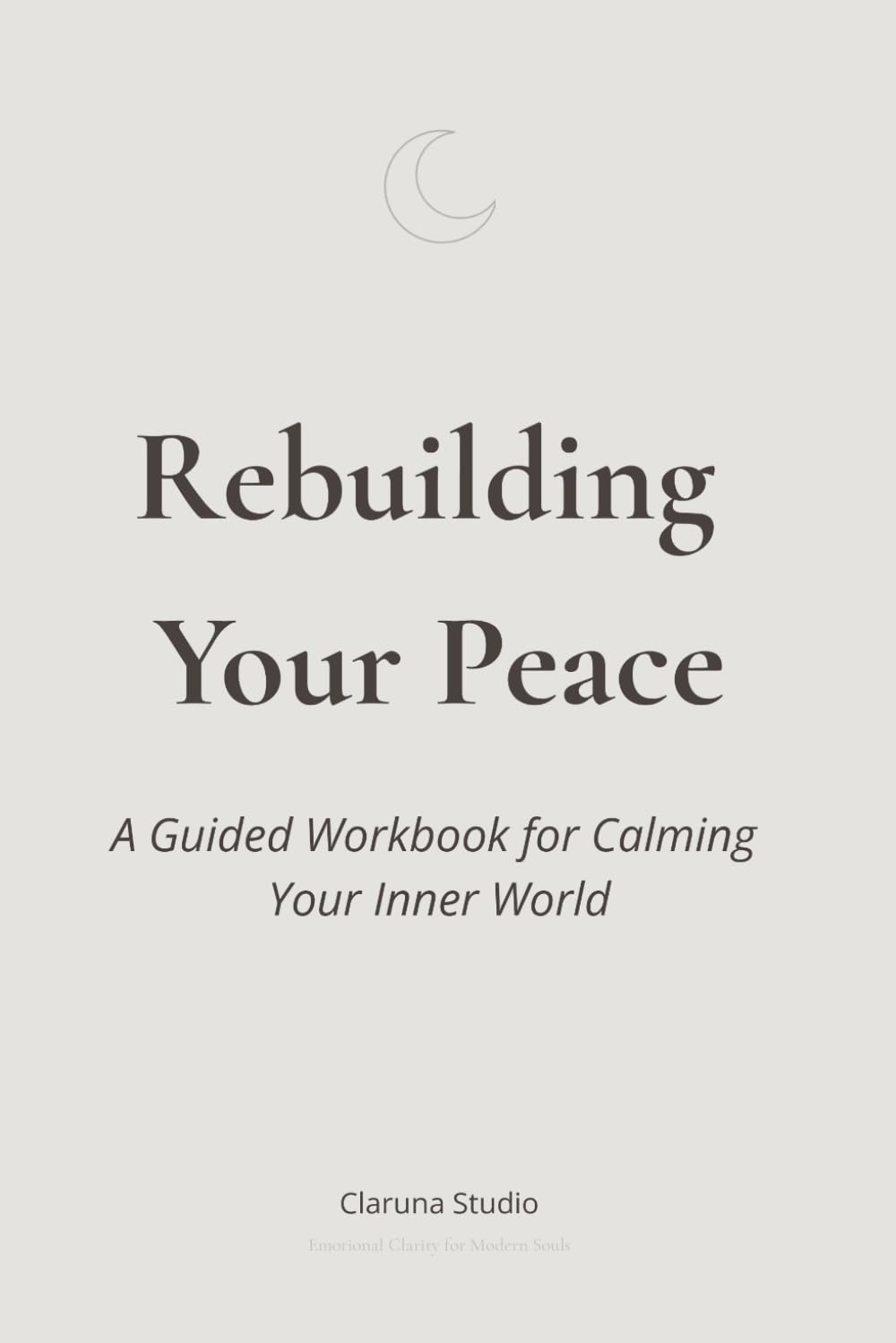 Rebuilding Your Peace: A Guided Workbook for Calming Your Inner World