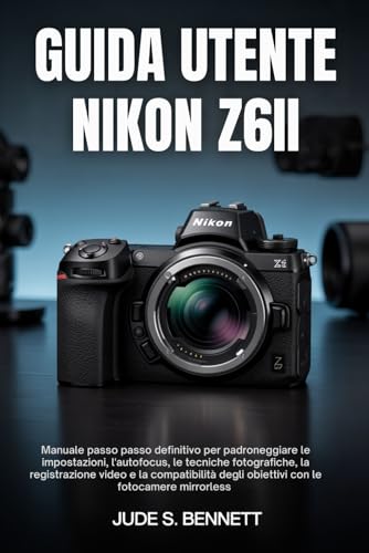 GUIDA UTENTE NIKON Z6II: Manuale passo passo definitivo per padroneggiare le impostazioni, l'autofocus, le tecniche fotografiche, la registrazione ... degli obiettivi con le fotocamere mirrorless