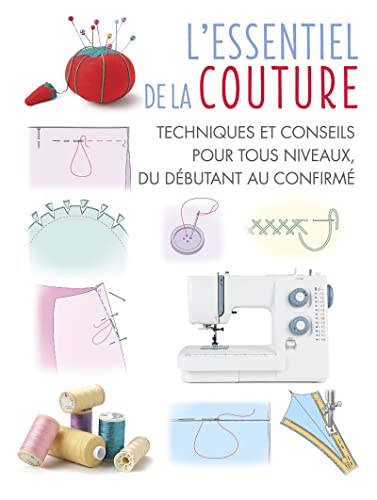 L'Essentiel de la couture: Techniques et conseils pour tous niveaux, du débutant au confirmé