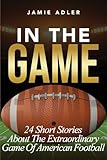In The Game: 24 Short Stories About The Extraordinary Game Of American Football (Short Stories about different sports)