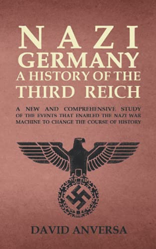 NAZI GERMANY A HISTORY OF THE THIRD REICH: A new and comprehensive study of the events that enabled Adolf Hitler and Nazi Germany to change the course of History (World History)