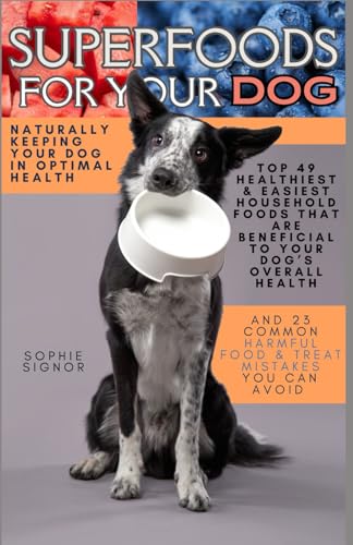 Superfoods For Your Dog: NATURALLY KEEPING YOUR DOG IN OPTIMAL HEALTH HEALTHIEST & EASIEST HOUSEHOLD FOODS THAT ARE BENEFICIAL TO YOUR DOG’S OVERALL HEALTH & COMMON HARMFUL FOODS