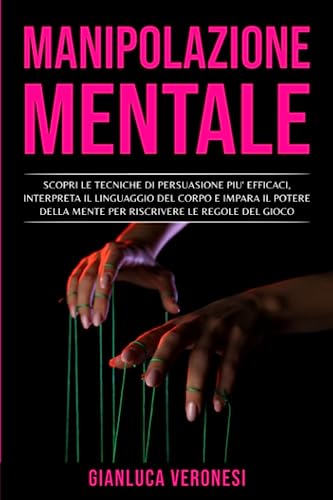 MANIPOLAZIONE MENTALE: SCOPRI LE TECNICHE DI PERSUASIONE PIU' EFFICACI, INTERPRETA IL LINGUAGGIO DEL CORPO E IMPARA IL POTERE DELLA MENTE PER RISCRIVERE LE REGOLE DEL GIOCO