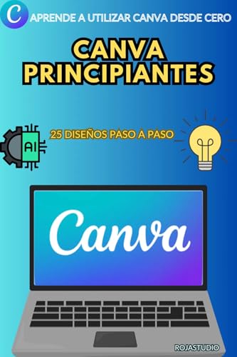 CANVA PARA PRINCIPIANTES: Guía Práctica y Completa para Dominar el Diseño Gráfico: Aprende a Crear 25 Diseños Impactantes Paso a Paso (redes sociales, presentaciones y más) sin ser un Experto