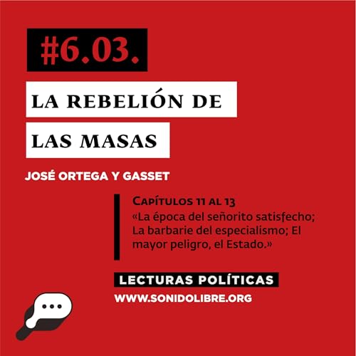 LECTURAS POL&Iacute;TICAS #6.3.: Ortega y Gasset. La rebeli&oacute;n de las masas. Cap&iacute;tulos 11 al 13. La &eacute;poca del se&ntilde;orito satisfecho; La barbarie del especialismo; El mayor peligro, el Estado.