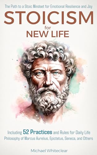 Stoicism for New Life: The Path to a Stoic Mindset for Emotional Resilience and Joy: Including 52 Practices and Rules for Daily Life - Philosophy of Marcus ... and Others (The Stoic Wisdom Book 1)
