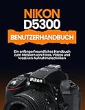  Nikon D5300 Benutzerhandbuch: Ein anfängerfreundliches Handbuch zum Meistern von Fotos, Videos und kreativen Aufnahmetechniken