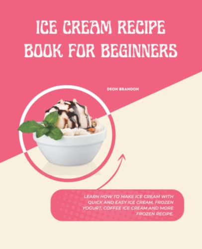 Ice Cream Recipe Book For Beginners: Classic Recipes For Ice Cream, Sorbet, Italian Ice, Frozen Yogurt, Coffee Ice Cream . Many Lovely Frozen Treat An