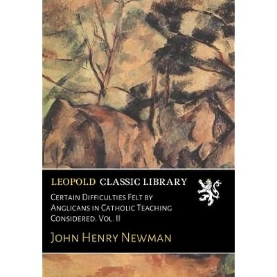 Certain Difficulties Felt by Anglicans in Catholic Teaching Considered. Vol. II