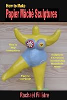 How to Make Papier Mache Sculptures: Sculptures & Other Creations Incorporating Household Waste 1542688442 Book Cover