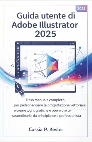Guida utente di Adobe Illustrator 2025: Il tuo manuale completo per padroneggiare la progettazione vettoriale e creare loghi, grafiche e opere d'arte straordinarie, da principiante a professionista
