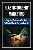 plastic surgery marketing: targeting customers to build profitable plastic surgery practice (english edition)