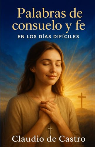 Palabras de Consuelo y Fe en los días difíciles.: Guia espiritual para mujeres que sufren en silencio y necesitan sanar heridas del alma con la ayuda de Dios (COLECCIÓN DEVOCIONARIOS CATÓLICOS)