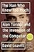 The Man Who Knew Too Much: Alan Turning and the Invention of the Computer
