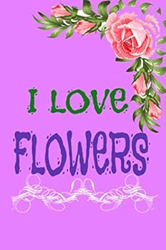 I Love Flowrs : Lined Notebook 100 Pages (6 X 9) Funny Gift Idea