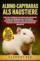 ALBINO-CAPYBARAS ALS HAUSTIERE: Der vollständige Leitfaden zur Aufzucht, Pflege, Unterbringung, Fütterung, Gesundheit, Bindung und verantwortungsvollen Haltung seltener exotischer Begleiter B0G2VPGB8B Book Cover