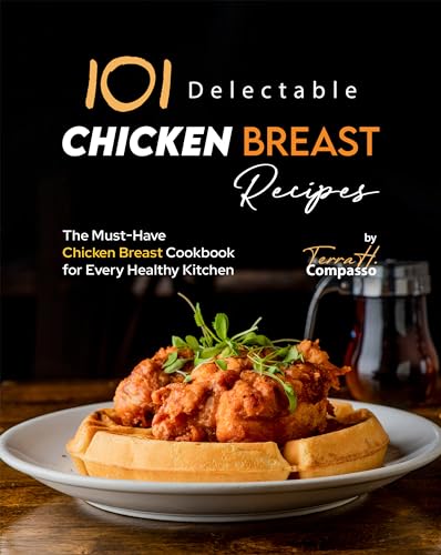 101 Delectable Chicken Breast Recipes: The Must-Have Chicken Breast Cookbook For Every Healthy Kitchen