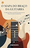 O Mapa do Braço da Guitarra: Um Manual Prático para Iniciantes Dominarem as Notas e Acordes Fundamentais. (Música Livro 20)