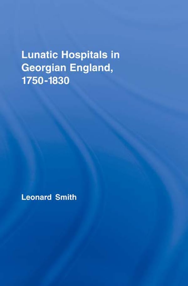 Lunatic Hospitals in Georgian England, 1750–1830 (Routledge Studies in the Social History of Medicine)      1st Edition, Kindle Edition