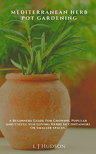 Mediterranean Herb Pot Gardening: A Beginners Guide For Growing Popular And Useful Sun Loving Herbs In Containers Or Smaller spaces