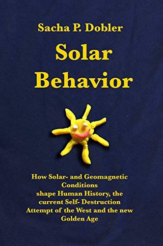 Solar Behavior: How Solar- and Geomagnetic Conditions shape Human History, the current Self- Destruction Attempt of the West and the new Golden Age (English Edition)