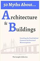 50 Myths About Architecture and Buildings: Unveiling the Truth Behind Common Architectural Misconceptions B0D5QFP3F5 Book Cover