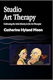 Studio Art Therapy: Cultivating the Artist Identity in the Art Therapist (Arts Therapies)