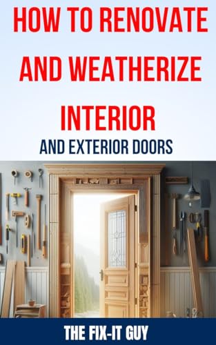 How to Renovate and Weatherize Interior and Exterior Doors: The Ultimate Guide to Upgrading, Insulating, and Sealing Your Home's Doors for Enhanced Energy ... and Curb Appeal (The Fixers Handbook)