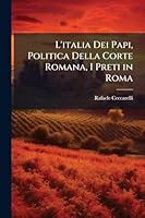 L'italia Dei Papi, Politica Della Corte Romana, I Preti in Roma (Italian Edition) 1023989344 Book Cover