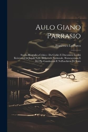 Aulo Giano Parrasio: Studio Biografico-Critico: Da Codici E Document Inediti Reinvenuti in Japoli Nelle Bibliotech Nazionale, Brancacciana E Dei Pp. Gerolamini E Nell'archivio Di Stato