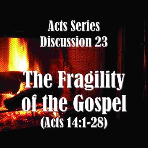 S18 E23 Acts Series - Discussion 23: The Fragility of the Gospel (Acts 14:1-28)