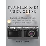 FUJIFILM X-E5 USER GUIDE: Exploit Forty Megapixel Detail, Seven Stop Stabilization and Signature Film Recipes (English Edition)