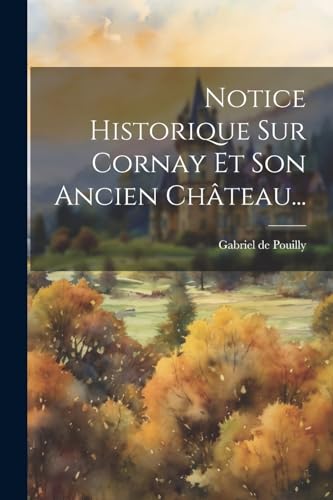 Notice Historique Sur Cornay Et Son Ancien Château... (French Edition)