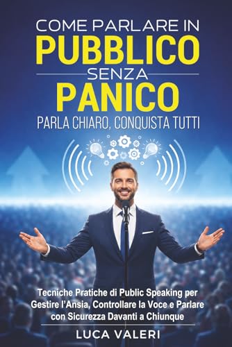 COME PARLARE IN PUBBLICO SENZA PANICO: PARLA CHIARO, CONQUISTA TUTTI: Tecniche Pratiche di Public Speaking per Gestire l’Ansia, Controllare la Voce e Parlare con Sicurezza Davanti a Chiunque.