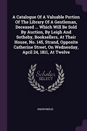 A Catalogue Of A Valuable Portion Of The Library Of A Gentleman, Deceased ... Which Will Be Sold By Auction, By Leigh And Sotheby, Booksellers, At ... On Wednesday, April 24, 1811, At Twelve