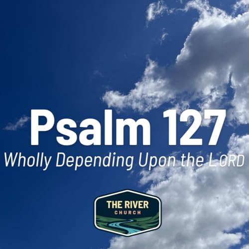 Wholly Dependent upon the LORD (Psalm 127)
