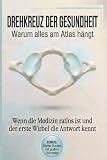Drehkreuz der Gesundheit - Warum alles am Atlas hängt: Wenn die Medizin ratlos ist und der erste Wirbel die Antwort kennt