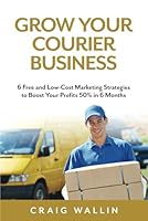 Grow Your Courier Business: 6 Free and Low-Cost Marketing Strategies to Boost Your Profits 50% in 6 Months (Courier Success Series) B0F5P1TY6B Book Cover