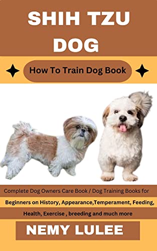 SHIH TZU DOG How To Train Dog Book : Complete Dog Owners Care Book / Dog Training Books for Beginners on History, Appearance, Temperament, Feeding, Health, Exercise, breeding and much more