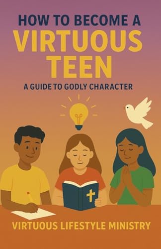 How to Become a Virtuous Teen, A Christian Guide to Character Development and Positive Habits: Biblical Principles and Moral Values for Teenagers to Grow in Purpose and Confidence