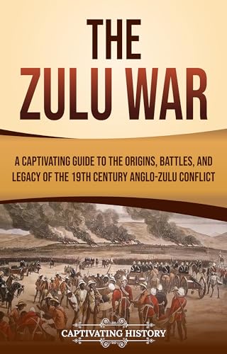 The Zulu War: A Captivating Guide to the Origins, Battles, and Legacy of the 19th-Century Anglo-Zulu Conflict (African History)
